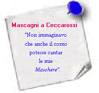 Mascagni a Ceccarossi (fine anni '40): 'Non immaginavo che anche il corno 
potesse cantar le mie Maschere'.