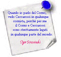 'Quando io parlo 
del corno vedo Ceccarossi in qualunque cornista, perche' per me il 
corno e Ceccarossi sono strettamente legati in qualunque parte del mondo'.   (Igor Stravinski)